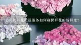 公司的鲜花配送服务如何确保鲜花的新鲜度?