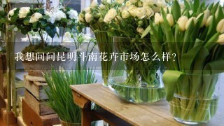 我想问问昆明斗南花卉市场怎么样?