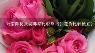 云南鲜花批发那家比较靠谱？花价比较便宜？而且服务