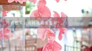 外省想买云南鲜花需要怎样？