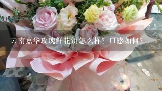 云南嘉华玫瑰鲜花饼怎么样？口感如何？