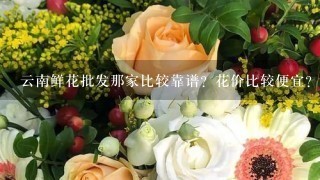 云南鲜花批发那家比较靠谱？花价比较便宜？而且服务比较好？