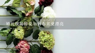 婚礼现场鲜花如何布置更漂亮