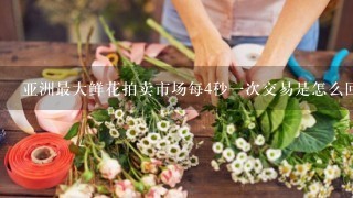 亚洲最大鲜花拍卖市场每4秒一次交易是怎么回事？