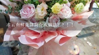 求云南鲜花饼简介或做法？？！！