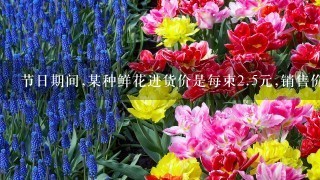 节日期间,某种鲜花进货价是每束<br/>2、5元,销售价是每束5元;节日卖不出去的鲜花以每束<br/>1、6元价格处理.根据前五年销售情况预...