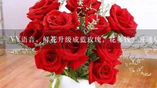 YY语音，鲜花升级成蓝玫瑰，花多钱？开通后多久有效？