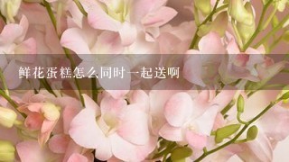 鲜花蛋糕怎么同时一起送啊