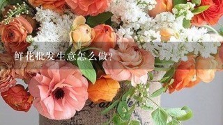 鲜花批发生意怎么做？