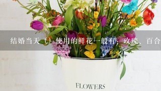 结婚当天（）使用的鲜花一般有：玫瑰、百合、洋兰、满天星等。