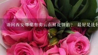 请问西安哪里有卖云南鲜花饼的？ 最好是比较正宗的，谢谢。