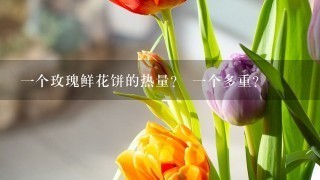 一个玫瑰鲜花饼的热量？ 一个多重？