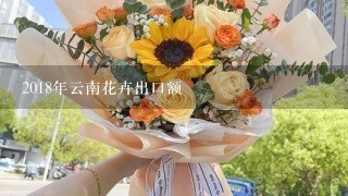 2018年云南花卉出口额