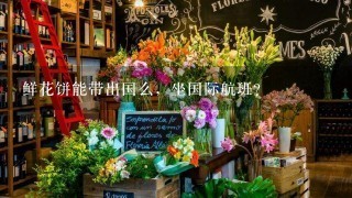 鲜花饼能带出国么，坐国际航班？