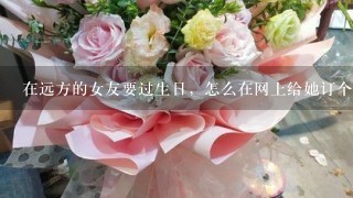 在远方的女友要过生日，怎么在网上给她订个蛋糕，鲜花？