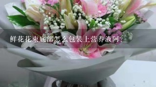 鲜花花束底部怎么包装上营养液阿？