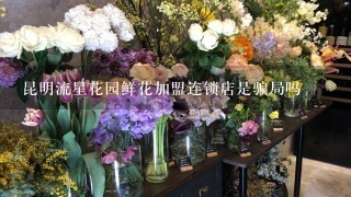 昆明流星花园鲜花加盟连锁店是骗局吗