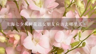 上海七夕买鲜花送女朋友应该去哪里买