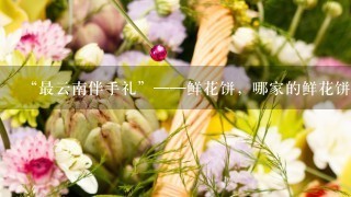 “最云南伴手礼”——鲜花饼，哪家的鲜花饼最好吃？