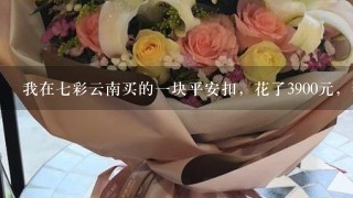 我在七彩云南买的一块平安扣，花了3900元，帮我评估一下吧价格，HA10150309528，总质量