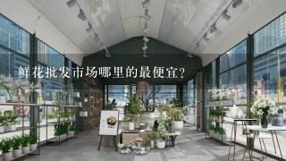 鲜花批发市场哪里的最便宜？