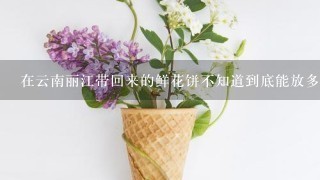 在云南丽江带回来的鲜花饼不知道到底能放多久，它？