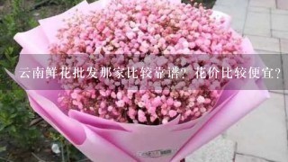 云南鲜花批发那家比较靠谱？花价比较便宜？而且服务比较好？