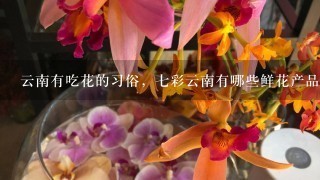 云南有吃花的习俗，七彩云南有哪些鲜花产品了？