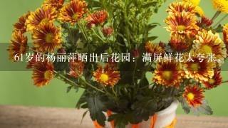 61岁的杨丽萍晒出后花园：满屏鲜花太夸张，她却比花