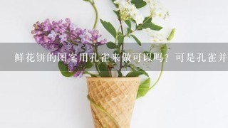 鲜花饼的图案用孔雀来做可以吗？可是孔雀并不是云南所特有的，拿它来代表云南可以吗？