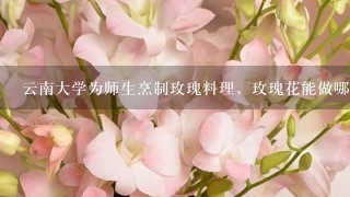 云南大学为师生烹制玫瑰料理，玫瑰花能做哪些美食？