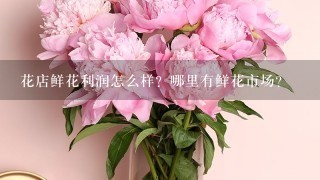 花店鲜花利润怎么样？哪里有鲜花市场？