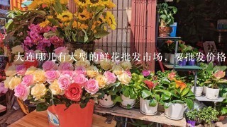 大连哪儿有大型的鲜花批发市场，要批发价格很便宜