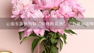 云南有款酒叫做“玫瑰鲜花酒”，有谁知道啊？