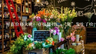 鲜花价格大涨！直接翻4倍，“花”发生了啥？