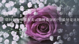 请问西安哪里有卖云南鲜花饼的？ 最好是比较正宗的