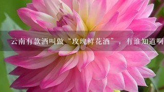 云南有款酒叫做“玫瑰鲜花酒”，有谁知道啊？