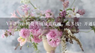 YY语音，鲜花升级成蓝玫瑰，花多钱？开通后多久有效？