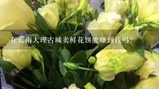 在云南大理古城卖鲜花饼能赚到钱吗？