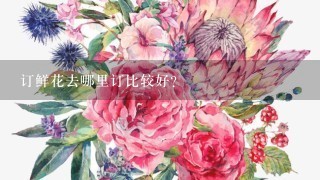 订鲜花去哪里订比较好？