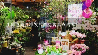 生鲜电商扎堆发展鲜花售卖靠谱吗？