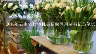 2018年云南省检察机关招聘聘用制书记员笔试内容和时间？