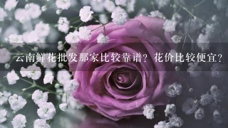 云南鲜花批发那家比较靠谱？花价比较便宜？而且服务比较好？