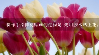 制作手绘鲜花贴画的过程是:先用胶水贴上花,再画画?