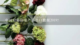 中国对韩国农产品出口数据2019？