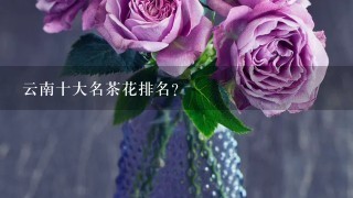 云南十大名茶花排名？