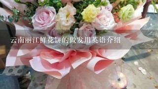 云南丽江鲜花饼的做发用英语介绍