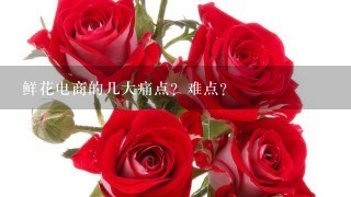 鲜花电商的几大痛点？难点？