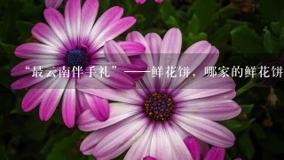 “最云南伴手礼”——鲜花饼，哪家的鲜花饼最好吃？