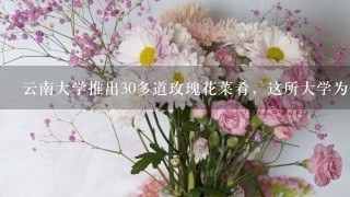 云南大学推出30多道玫瑰花菜肴，这所大学为何会推出